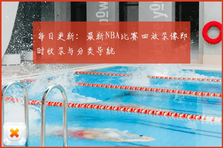 每日更新：最新NBA比赛回放录像即时收录与分类导航