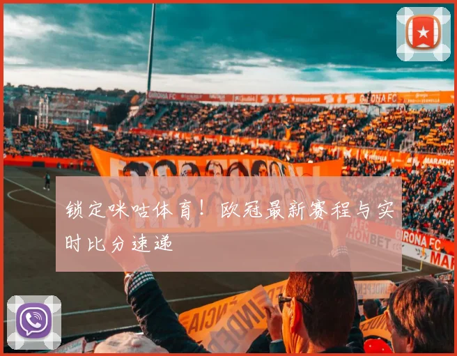 锁定咪咕体育！欧冠最新赛程与实时比分速递
