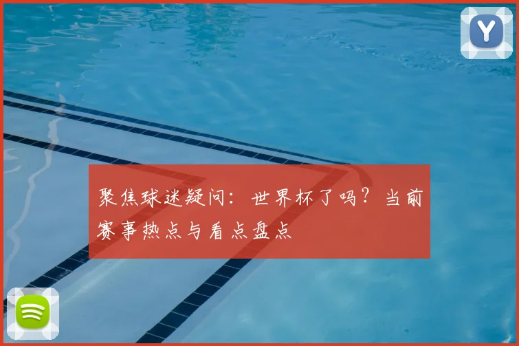 聚焦球迷疑问：世界杯了吗？当前赛事热点与看点盘点
