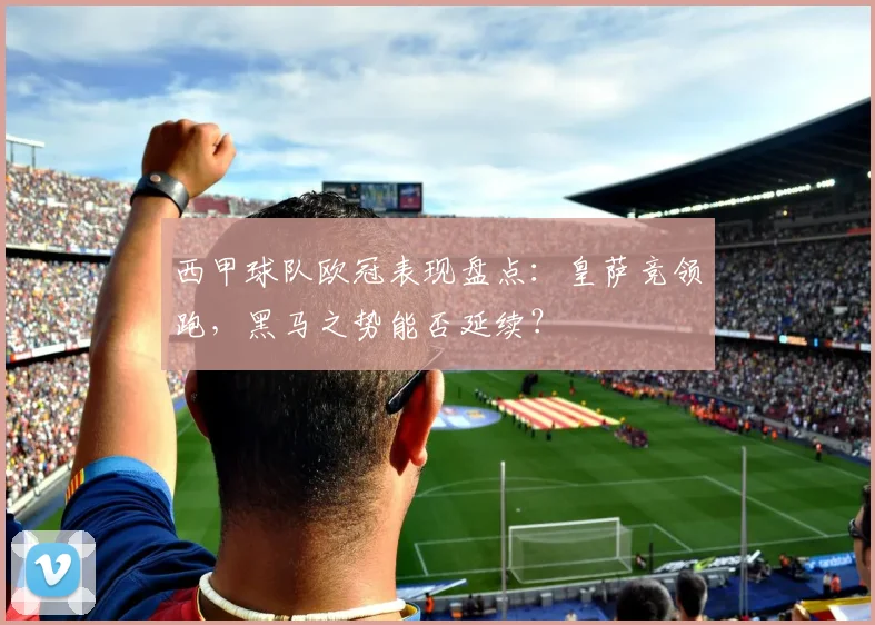 西甲球队欧冠表现盘点：皇萨竞领跑，黑马之势能否延续？