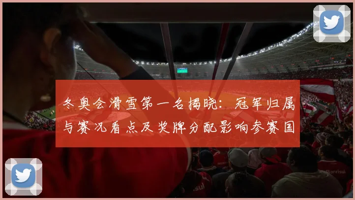 冬奥会滑雪第一名揭晓：冠军归属与赛况看点及奖牌分配影响参赛国表现