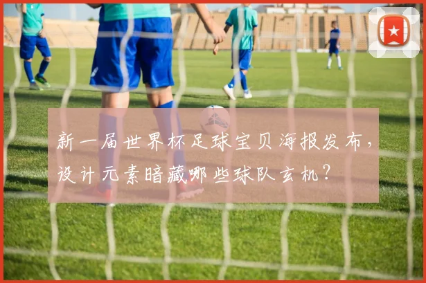新一届世界杯足球宝贝海报发布，设计元素暗藏哪些球队玄机？