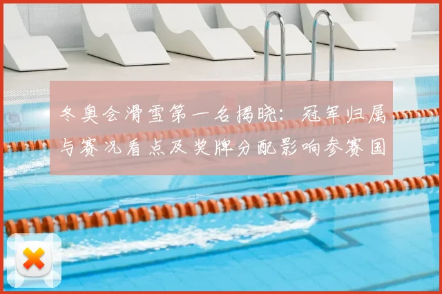 冬奥会滑雪第一名揭晓：冠军归属与赛况看点及奖牌分配影响参赛国表现