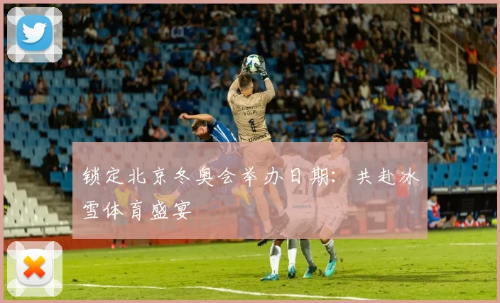 锁定北京冬奥会举办日期：共赴冰雪体育盛宴
