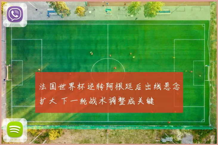 法国世界杯逆转阿根廷后出线悬念扩大 下一轮战术调整成关键