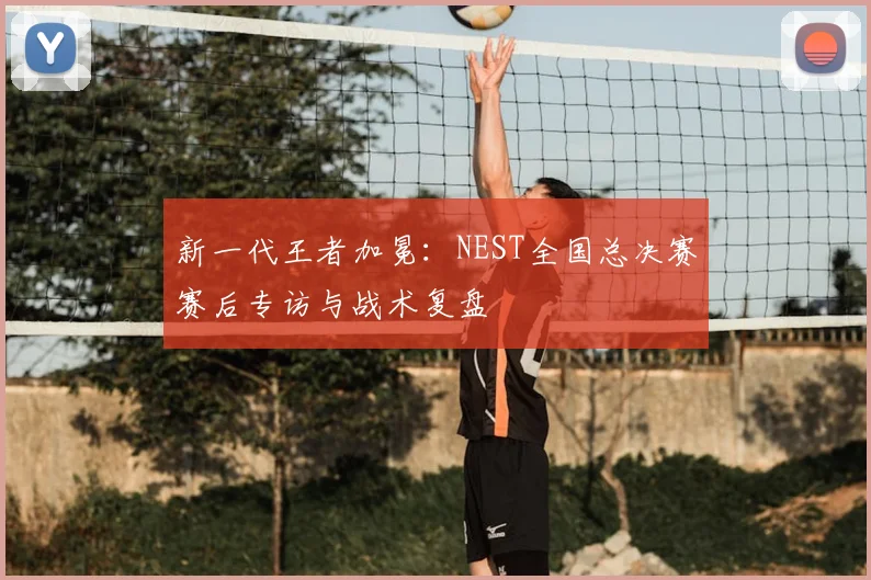新一代王者加冕：NEST全国总决赛赛后专访与战术复盘