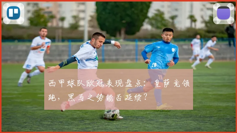 西甲球队欧冠表现盘点：皇萨竞领跑，黑马之势能否延续？