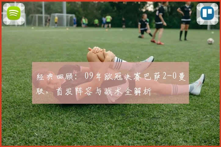 经典回顾：09年欧冠决赛巴萨2-0曼联，首发阵容与战术全解析