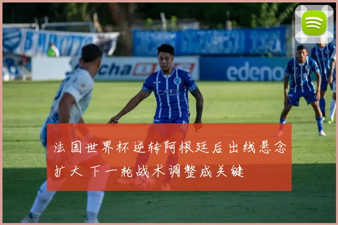 法国世界杯逆转阿根廷后出线悬念扩大 下一轮战术调整成关键