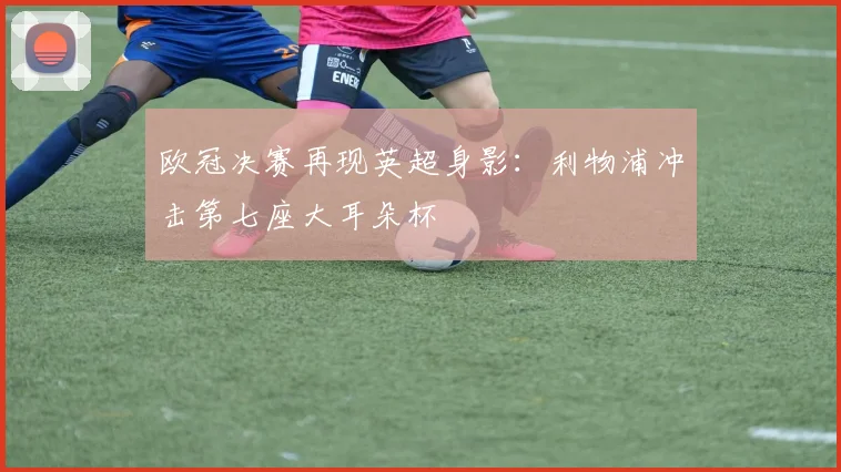 欧冠决赛再现英超身影：利物浦冲击第七座大耳朵杯