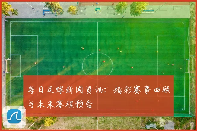 每日足球新闻资讯：精彩赛事回顾与未来赛程预告