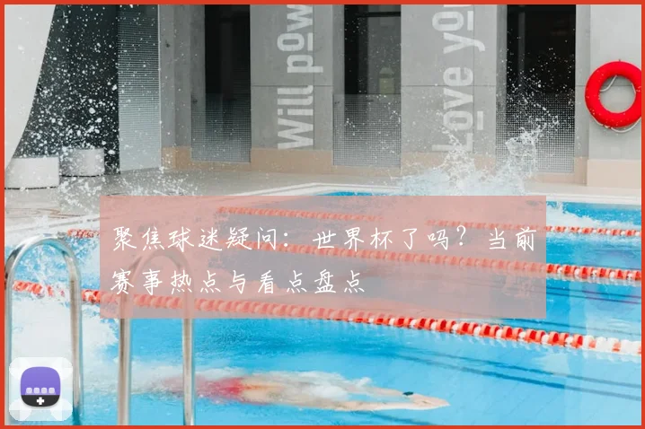 聚焦球迷疑问：世界杯了吗？当前赛事热点与看点盘点