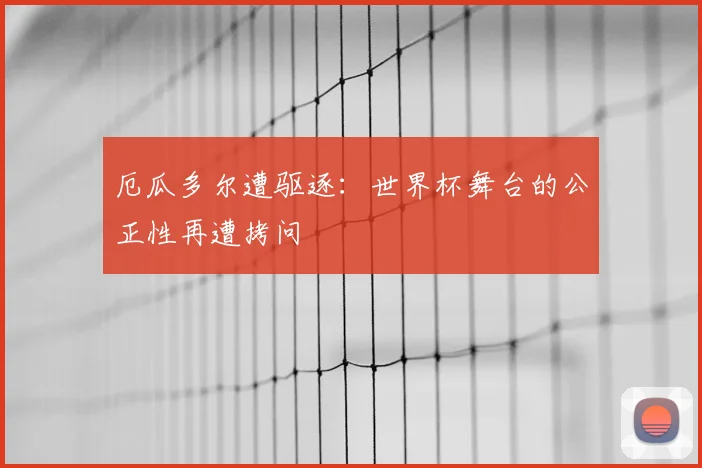 厄瓜多尔遭驱逐：世界杯舞台的公正性再遭拷问