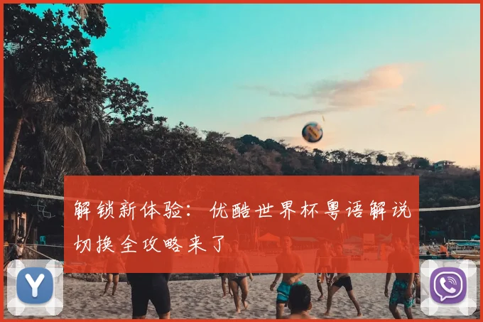 解锁新体验：优酷世界杯粤语解说切换全攻略来了