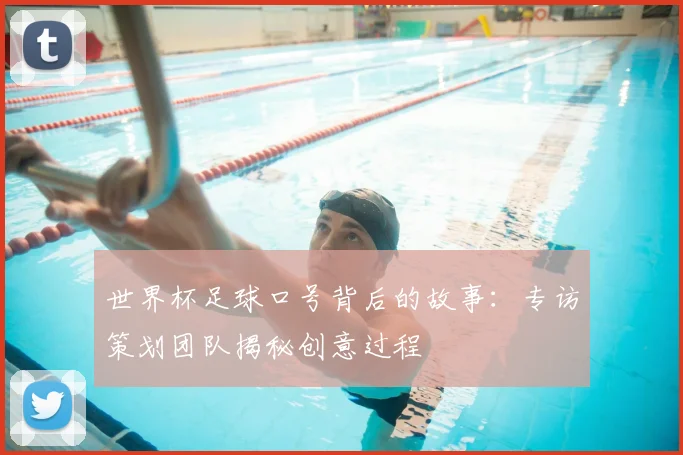 世界杯足球口号背后的故事：专访策划团队揭秘创意过程