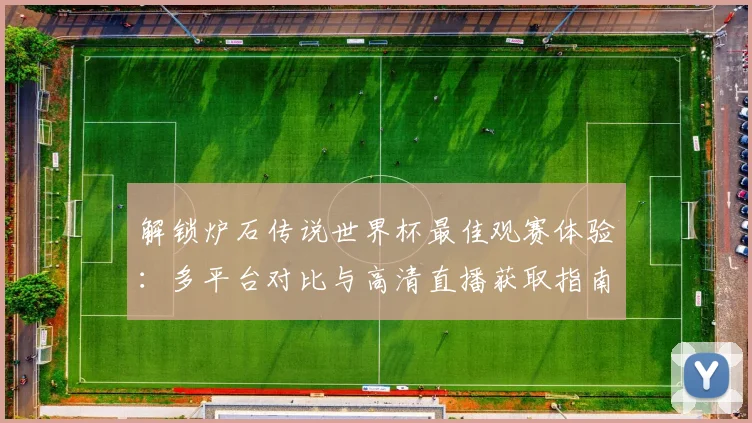 解锁炉石传说世界杯最佳观赛体验：多平台对比与高清直播获取指南