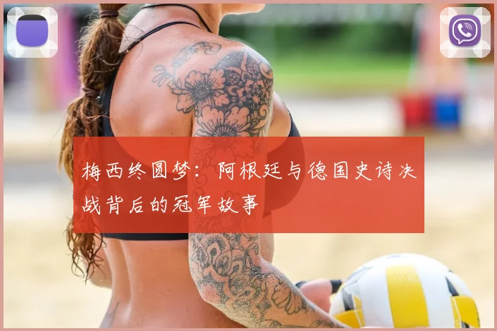 梅西终圆梦:阿根廷与德国史诗决战背后的冠军故事