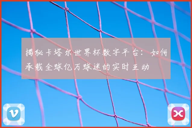 揭秘卡塔尔世界杯数字平台：如何承载全球亿万球迷的实时互动