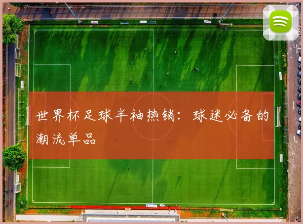 世界杯足球半袖热销：球迷必备的潮流单品