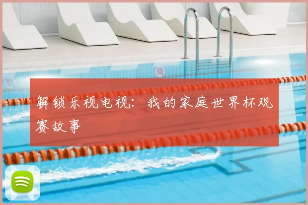 解锁乐视电视：我的家庭世界杯观赛故事
