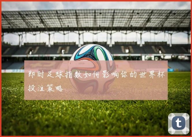 即时足球指数如何影响你的世界杯投注策略