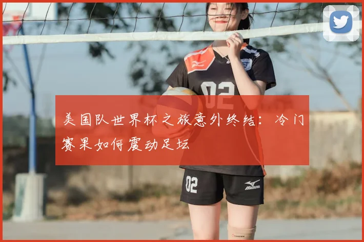 美国队世界杯之旅意外终结：冷门赛果如何震动足坛