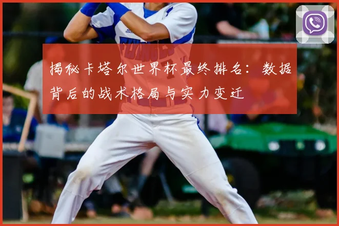 揭秘卡塔尔世界杯最终排名：数据背后的战术格局与实力变迁