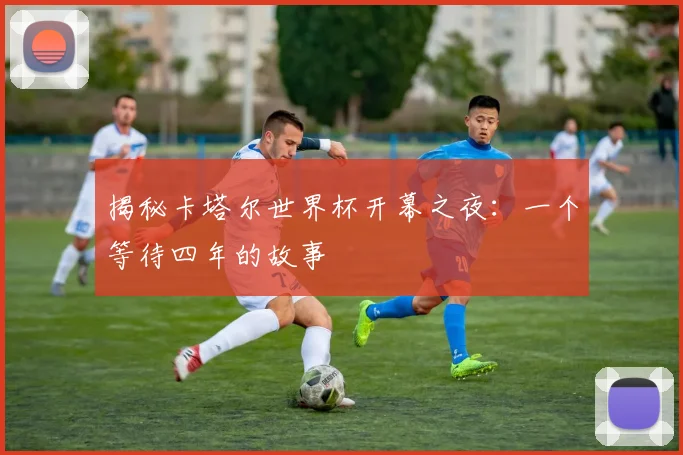 揭秘卡塔尔世界杯开幕之夜：一个等待四年的故事
