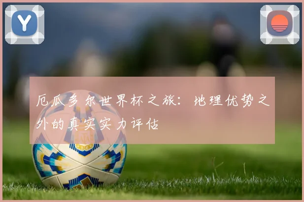 厄瓜多尔世界杯之旅：地理优势之外的真实实力评估