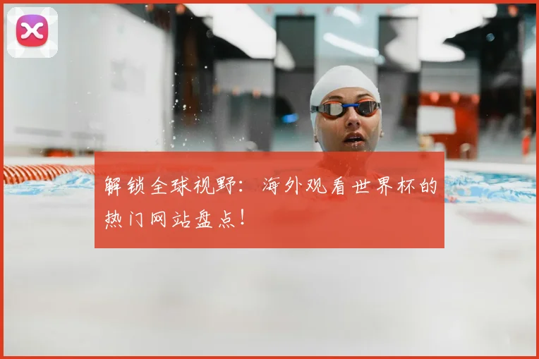解锁全球视野：海外观看世界杯的热门网站盘点！