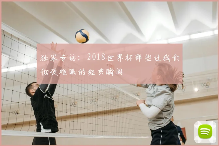 独家专访：2018世界杯那些让我们彻夜难眠的经典瞬间