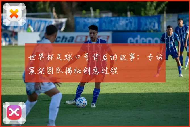 世界杯足球口号背后的故事：专访策划团队揭秘创意过程