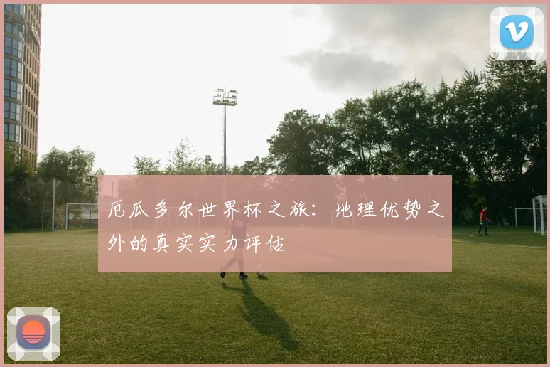 厄瓜多尔世界杯之旅：地理优势之外的真实实力评估