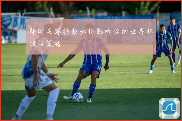 即时足球指数如何影响你的世界杯投注策略