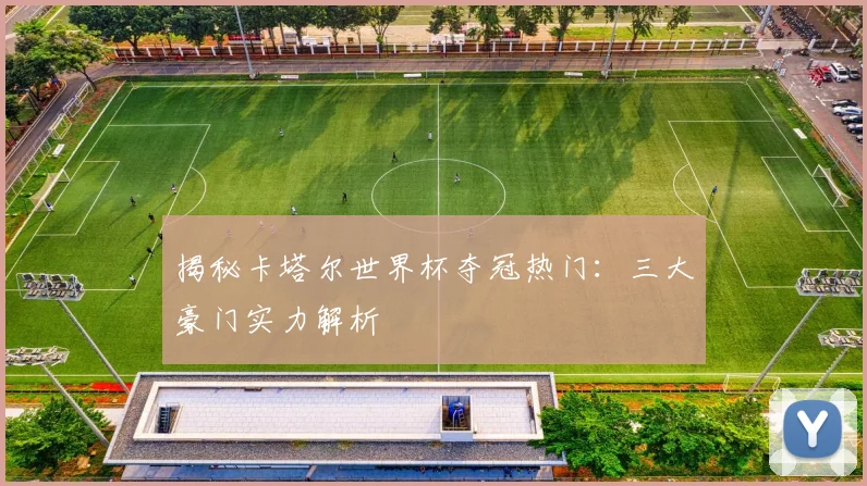 揭秘卡塔尔世界杯夺冠热门：三大豪门实力解析