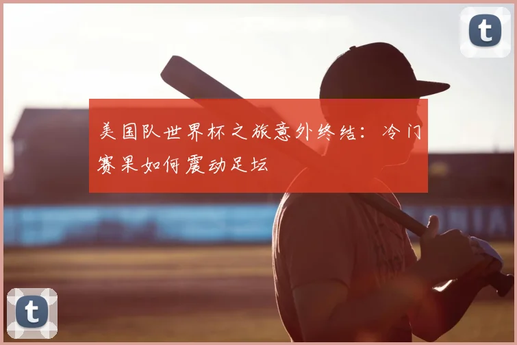 美国队世界杯之旅意外终结：冷门赛果如何震动足坛