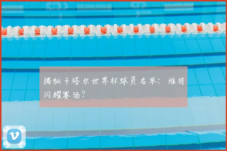 揭秘卡塔尔世界杯球员名单：谁将闪耀赛场？