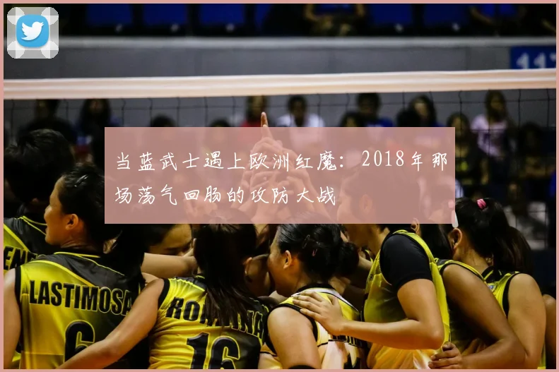 当蓝武士遇上欧洲红魔:2018年那场荡气回肠的攻防大战