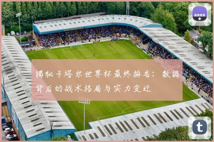 揭秘卡塔尔世界杯最终排名：数据背后的战术格局与实力变迁