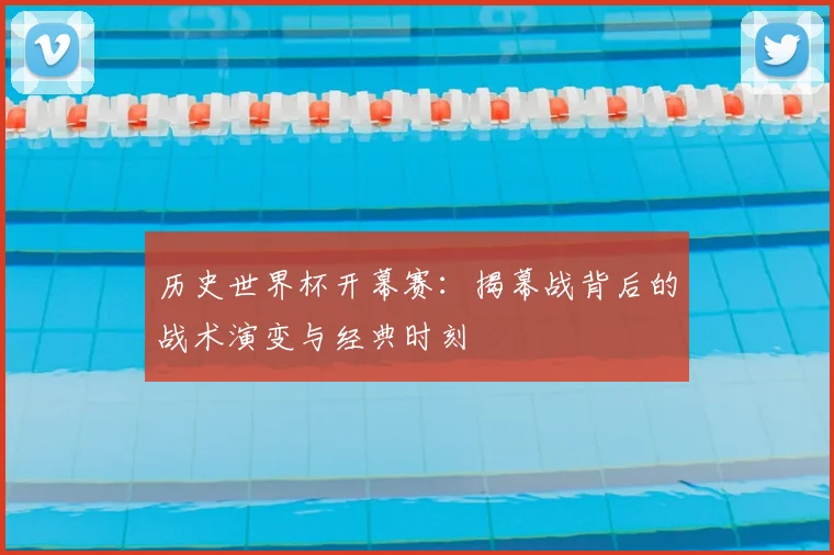 历史世界杯开幕赛：揭幕战背后的战术演变与经典时刻