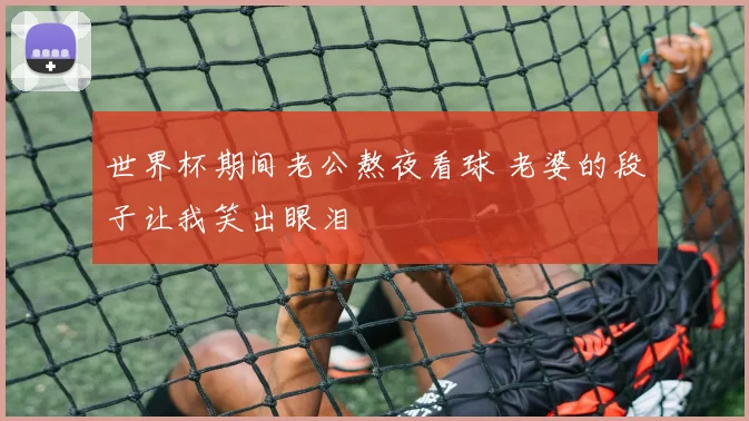 世界杯期间老公熬夜看球 老婆的段子让我笑出眼泪